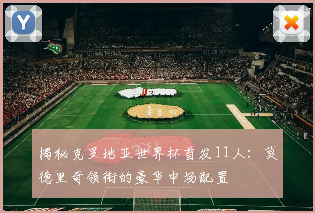 揭秘克罗地亚世界杯首发11人：莫德里奇领衔的豪华中场配置