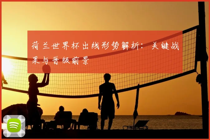 荷兰世界杯出线形势解析：关键战果与晋级前景