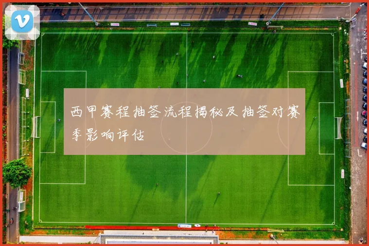 西甲赛程抽签流程揭秘及抽签对赛季影响评估