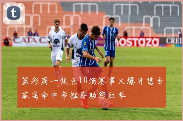 篮彩周一焦点10场赛事火爆开售专家高命中率推荐助您红单