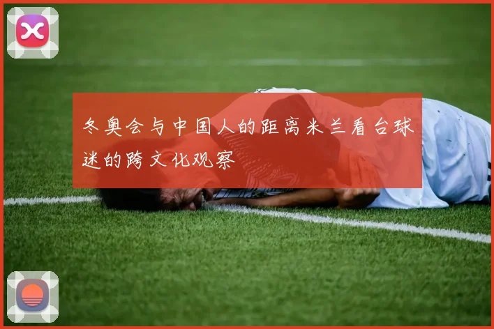冬奥会与中国人的距离米兰看台球迷的跨文化观察