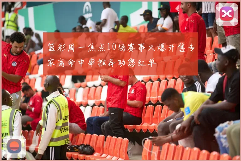 篮彩周一焦点10场赛事火爆开售专家高命中率推荐助您红单