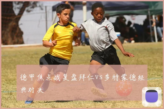 德甲焦点战复盘拜仁vs多特蒙德经典对决