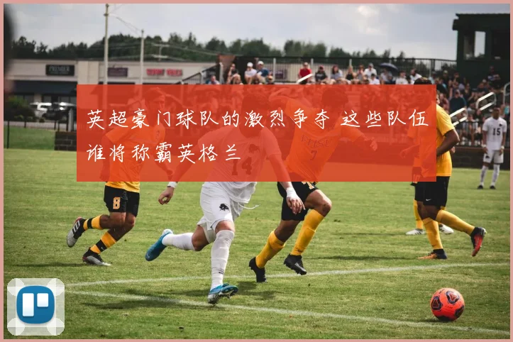 英超豪门球队的激烈争夺 这些队伍谁将称霸英格兰