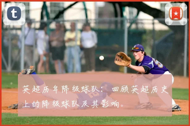 英超历年降级球队:回顾英超历史上的降级球队及其影响。